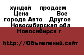 хундай 78 продаем › Цена ­ 650 000 - Все города Авто » Другое   . Новосибирская обл.,Новосибирск г.